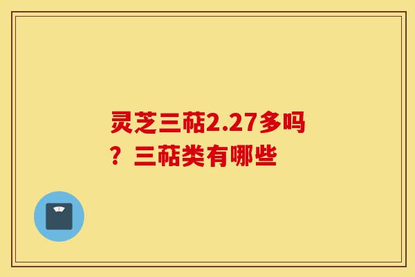 灵芝三萜2.27多吗？三萜类有哪些-第1张图片-灵芝之家