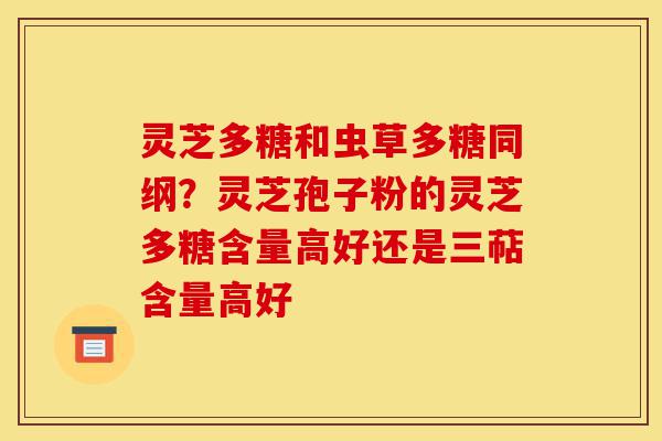 灵芝多糖和虫草多糖同纲?灵芝孢子粉的灵芝多糖含量高好还是三萜含量高好-第1张图片-灵芝之家 灵芝多糖和虫草多糖同纲?灵芝孢子粉的灵芝多糖含量高好还是三萜含量高好-第1张图片-灵芝之家