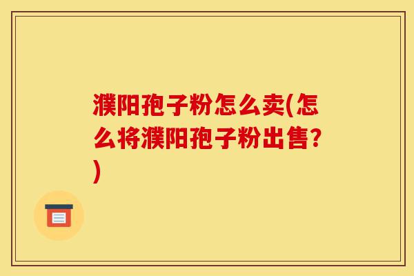濮阳孢子粉怎么卖(怎么将濮阳孢子粉出售？)-第1张图片-灵芝之家