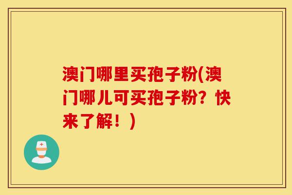 澳门哪里买孢子粉(澳门哪儿可买孢子粉?快来了解!)-第1张图片-灵芝之家 澳门哪里买孢子粉(澳门哪儿可买孢子粉?快来了解!)-第1张图片-灵芝之家