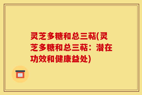 灵芝多糖和总三萜(灵芝多糖和总三萜：潜在功效和健康益处)-第1张图片-灵芝之家