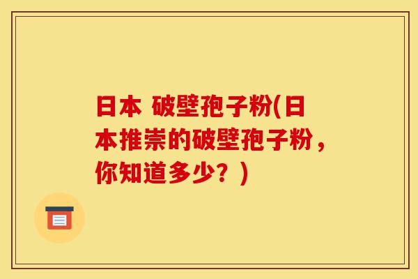 日本 破壁孢子粉(日本推崇的破壁孢子粉，你知道多少？)-第1张图片-灵芝之家
