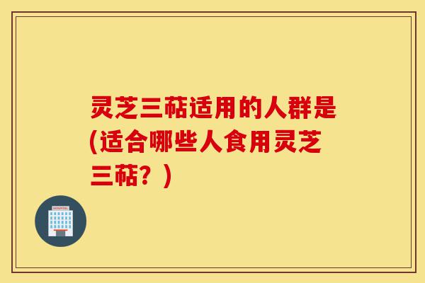 灵芝三萜适用的人群是(适合哪些人食用灵芝三萜?)-第1张图片-灵芝之家 灵芝三萜适用的人群是(适合哪些人食用灵芝三萜?)-第1张图片-灵芝之家