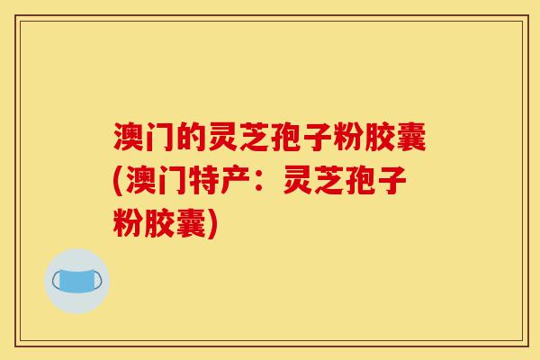 澳门的灵芝孢子粉胶囊(澳门特产：灵芝孢子粉胶囊)-第1张图片-灵芝之家