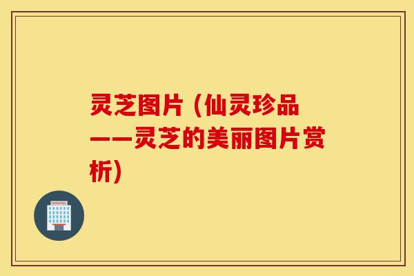 灵芝图片 (仙灵珍品——灵芝的美丽图片赏析)-第1张图片-灵芝之家