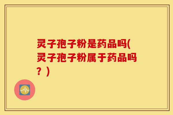 灵子孢子粉是药品吗(灵子孢子粉属于药品吗？)-第1张图片-灵芝之家