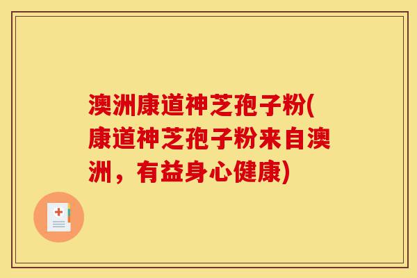 澳洲康道神芝孢子粉(康道神芝孢子粉来自澳洲,有益身心健康)-第1张图片-灵芝之家 澳洲康道神芝孢子粉(康道神芝孢子粉来自澳洲,有益身心健康)-第1张图片-灵芝之家