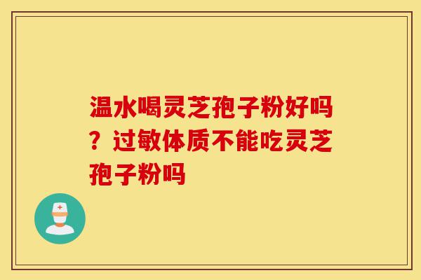 温水喝灵芝孢子粉好吗？过敏体质不能吃灵芝孢子粉吗-第1张图片-灵芝之家