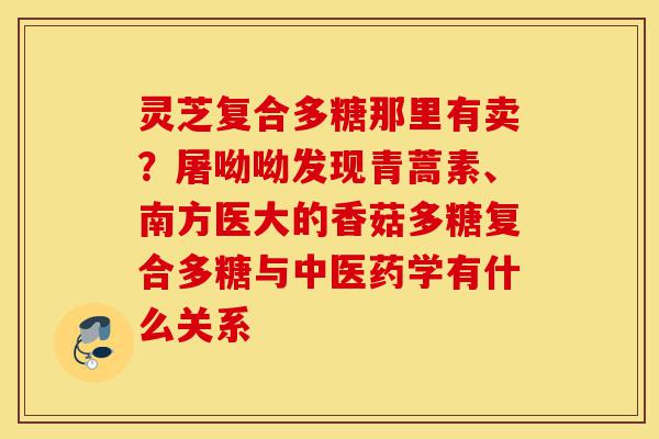 灵芝复合多糖那里有卖?屠呦呦发现青蒿素、南方医大的香菇多糖复合多糖与中医药学有什么关系-第1张图片-灵芝之家 灵芝复合多糖那里有卖?屠呦呦发现青蒿素、南方医大的香菇多糖复合多糖与中医药学有什么关系-第1张图片-灵芝之家