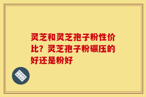灵芝和灵芝孢子粉性价比?灵芝孢子粉碾压的好还是粉好-第1张图片-灵芝之家 灵芝和灵芝孢子粉性价比?灵芝孢子粉碾压的好还是粉好-第1张图片-灵芝之家