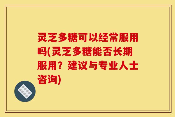 灵芝多糖可以经常服用吗(灵芝多糖能否长期服用?建议与专业人士咨询)-第1张图片-灵芝之家 灵芝多糖可以经常服用吗(灵芝多糖能否长期服用?建议与专业人士咨询)-第1张图片-灵芝之家