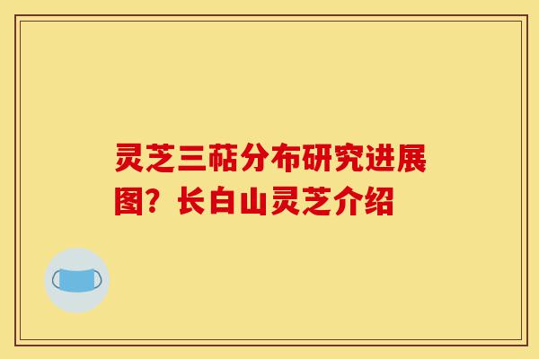 灵芝三萜分布研究进展图？长白山灵芝介绍-第1张图片-灵芝之家