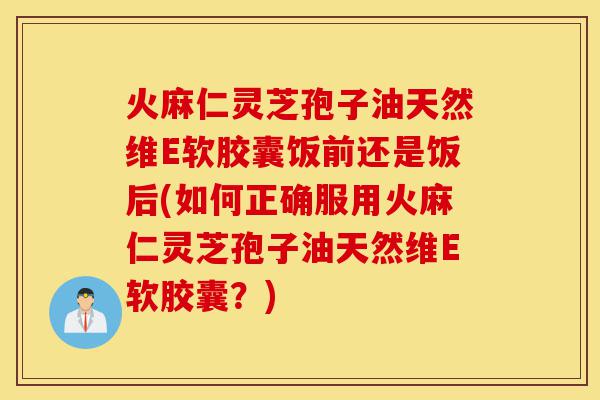 火麻仁灵芝孢子油天然维E软胶囊饭前还是饭后(如何正确服用火麻仁灵芝孢子油天然维E软胶囊？)-第1张图片-灵芝之家