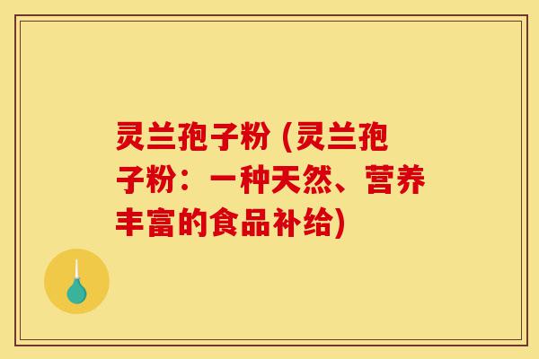 灵兰孢子粉 (灵兰孢子粉：一种天然、营养丰富的食品补给)-第1张图片-灵芝之家