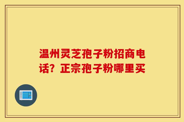 温州灵芝孢子粉招商电话？正宗孢子粉哪里买-第1张图片-灵芝之家