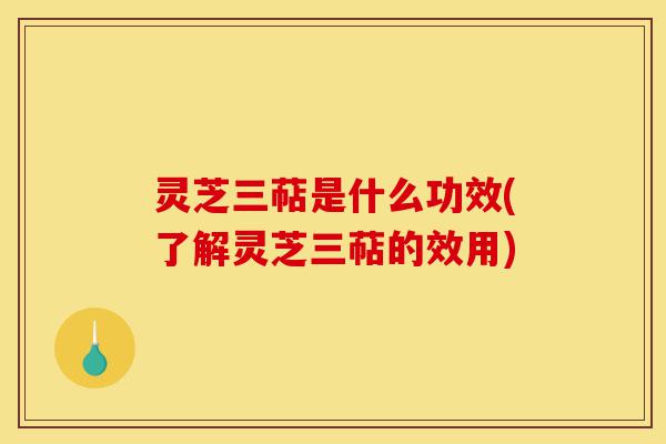 灵芝三萜是什么功效(了解灵芝三萜的效用)-第1张图片-灵芝之家