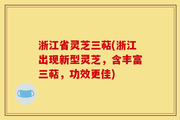 浙江省灵芝三萜(浙江出现新型灵芝,含丰富三萜,功效更佳)-第1张图片-灵芝之家 浙江省灵芝三萜(浙江出现新型灵芝,含丰富三萜,功效更佳)-第1张图片-灵芝之家