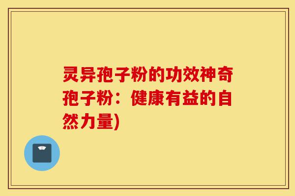 灵异孢子粉的功效神奇孢子粉:健康有益的自然力量)-第1张图片-灵芝之家 灵异孢子粉的功效神奇孢子粉:健康有益的自然力量)-第1张图片-灵芝之家