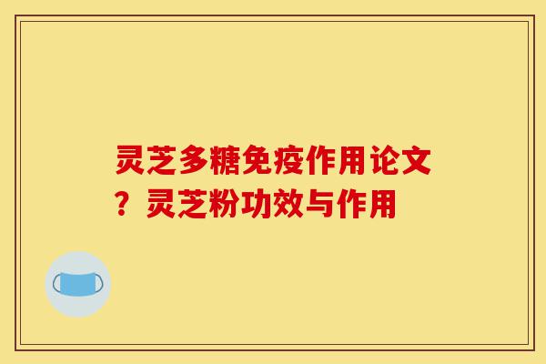 灵芝多糖免疫作用论文？灵芝粉功效与作用-第1张图片-灵芝之家
