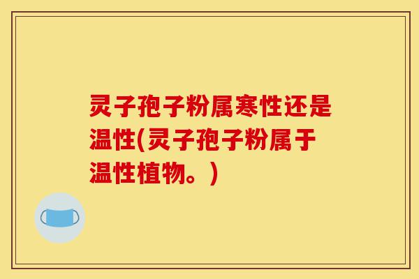 灵子孢子粉属寒性还是温性(灵子孢子粉属于温性植物。)-第1张图片-灵芝之家 灵子孢子粉属寒性还是温性(灵子孢子粉属于温性植物。)-第1张图片-灵芝之家