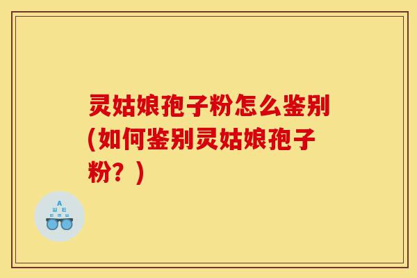 灵姑娘孢子粉怎么鉴别(如何鉴别灵姑娘孢子粉？)-第1张图片-灵芝之家