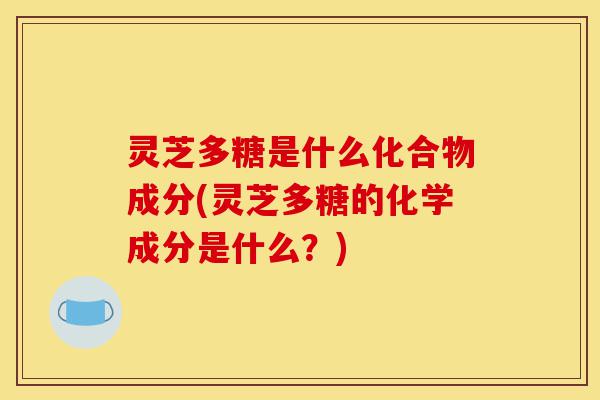 灵芝多糖是什么化合物成分(灵芝多糖的化学成分是什么？)-第1张图片-灵芝之家