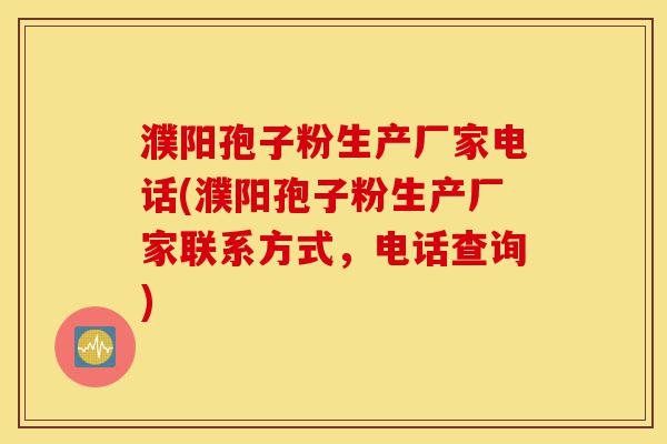濮阳孢子粉生产厂家电话(濮阳孢子粉生产厂家联系方式,电话查询)-第1张图片-灵芝之家 濮阳孢子粉生产厂家电话(濮阳孢子粉生产厂家联系方式,电话查询)-第1张图片-灵芝之家