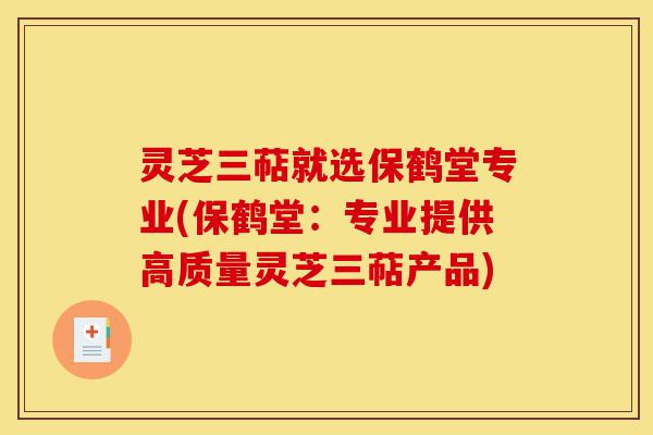 灵芝三萜就选保鹤堂专业(保鹤堂:专业提供高质量灵芝三萜产品)-第1张图片-灵芝之家 灵芝三萜就选保鹤堂专业(保鹤堂:专业提供高质量灵芝三萜产品)-第1张图片-灵芝之家
