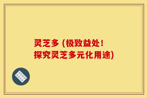 灵芝多 (极致益处！探究灵芝多元化用途)-第1张图片-灵芝之家