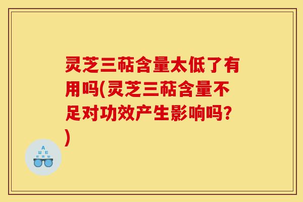 灵芝三萜含量太低了有用吗(灵芝三萜含量不足对功效产生影响吗?)-第1张图片-灵芝之家 灵芝三萜含量太低了有用吗(灵芝三萜含量不足对功效产生影响吗?)-第1张图片-灵芝之家