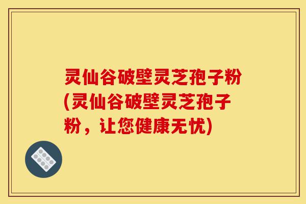 灵仙谷破壁灵芝孢子粉(灵仙谷破壁灵芝孢子粉,让您健康无忧)-第1张图片-灵芝之家 灵仙谷破壁灵芝孢子粉(灵仙谷破壁灵芝孢子粉,让您健康无忧)-第1张图片-灵芝之家