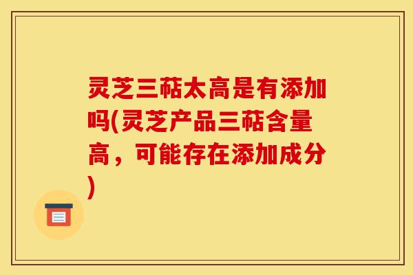 灵芝三萜太高是有添加吗(灵芝产品三萜含量高,可能存在添加成分)-第1张图片-灵芝之家 灵芝三萜太高是有添加吗(灵芝产品三萜含量高,可能存在添加成分)-第1张图片-灵芝之家