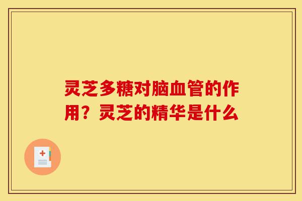 灵芝多糖对脑血管的作用?灵芝的精华是什么-第1张图片-灵芝之家 灵芝多糖对脑血管的作用?灵芝的精华是什么-第1张图片-灵芝之家