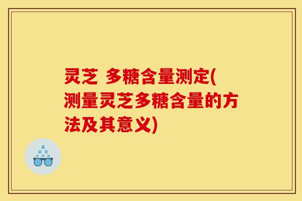 灵芝 多糖含量测定(测量灵芝多糖含量的方法及其意义)-第1张图片-灵芝之家 灵芝 多糖含量测定(测量灵芝多糖含量的方法及其意义)-第1张图片-灵芝之家