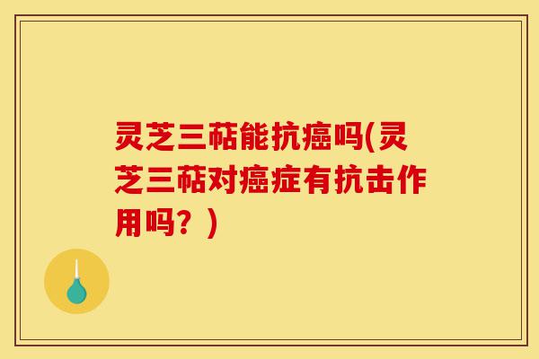 灵芝三萜能抗癌吗(灵芝三萜对癌症有抗击作用吗?)-第1张图片-灵芝之家 灵芝三萜能抗癌吗(灵芝三萜对癌症有抗击作用吗?)-第1张图片-灵芝之家