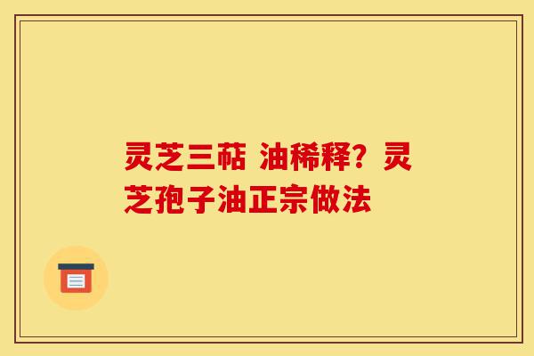 灵芝三萜 油稀释?灵芝孢子油正宗做法-第1张图片-灵芝之家 灵芝三萜 油稀释?灵芝孢子油正宗做法-第1张图片-灵芝之家