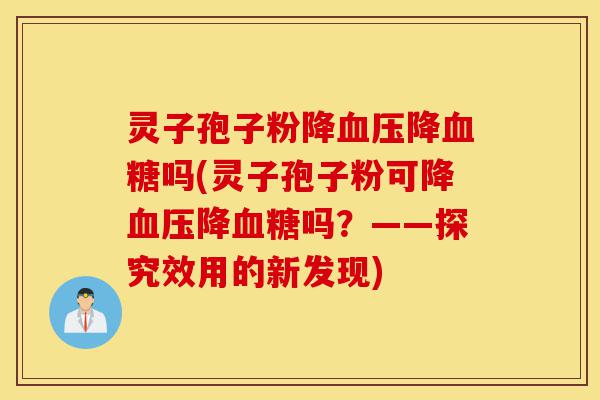 灵子孢子粉降血压降血糖吗(灵子孢子粉可降血压降血糖吗?——探究效用的新发现)-第1张图片-灵芝之家 灵子孢子粉降血压降血糖吗(灵子孢子粉可降血压降血糖吗?——探究效用的新发现)-第1张图片-灵芝之家