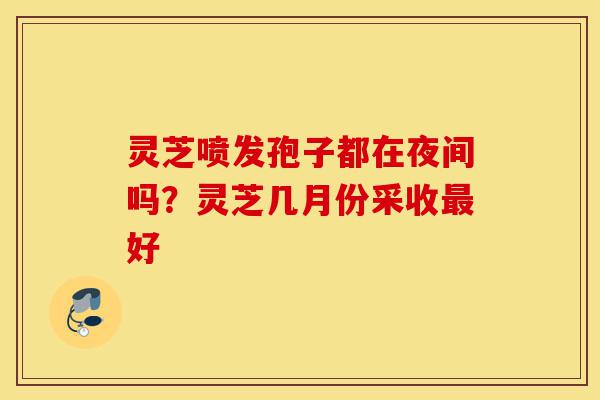 灵芝喷发孢子都在夜间吗?灵芝几月份采收最好-第1张图片-灵芝之家 灵芝喷发孢子都在夜间吗?灵芝几月份采收最好-第1张图片-灵芝之家