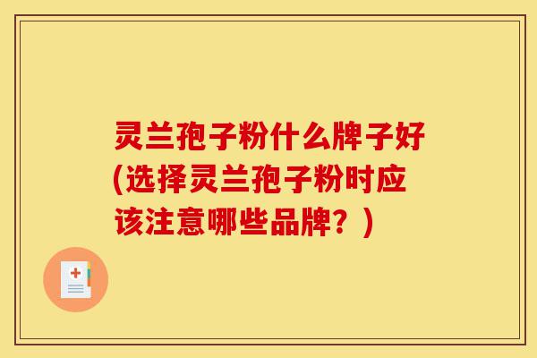 灵兰孢子粉什么牌子好(选择灵兰孢子粉时应该注意哪些品牌?)-第1张图片-灵芝之家 灵兰孢子粉什么牌子好(选择灵兰孢子粉时应该注意哪些品牌?)-第1张图片-灵芝之家