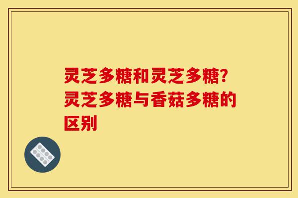 灵芝多糖和灵芝多糖?灵芝多糖与香菇多糖的区别-第1张图片-灵芝之家 灵芝多糖和灵芝多糖?灵芝多糖与香菇多糖的区别-第1张图片-灵芝之家