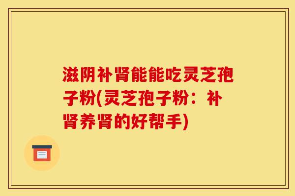 滋阴补肾能能吃灵芝孢子粉(灵芝孢子粉:补肾养肾的好帮手)-第1张图片-灵芝之家 滋阴补肾能能吃灵芝孢子粉(灵芝孢子粉:补肾养肾的好帮手)-第1张图片-灵芝之家