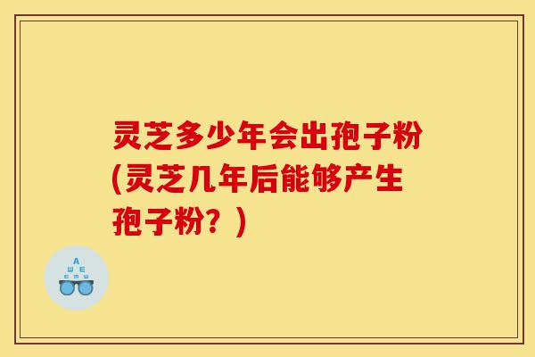 灵芝多少年会出孢子粉(灵芝几年后能够产生孢子粉?)-第1张图片-灵芝之家 灵芝多少年会出孢子粉(灵芝几年后能够产生孢子粉?)-第1张图片-灵芝之家