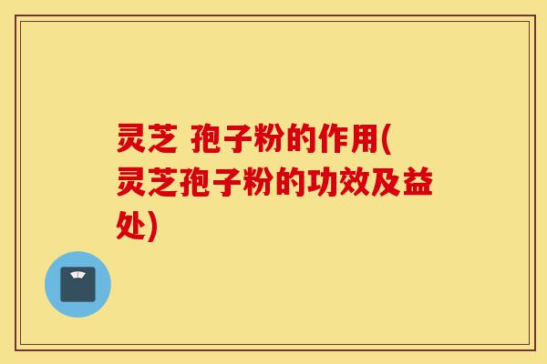 灵芝 孢子粉的作用(灵芝孢子粉的功效及益处)-第1张图片-灵芝之家 灵芝 孢子粉的作用(灵芝孢子粉的功效及益处)-第1张图片-灵芝之家