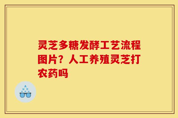灵芝多糖发酵工艺流程图片?人工养殖灵芝打农药吗-第1张图片-灵芝之家 灵芝多糖发酵工艺流程图片?人工养殖灵芝打农药吗-第1张图片-灵芝之家