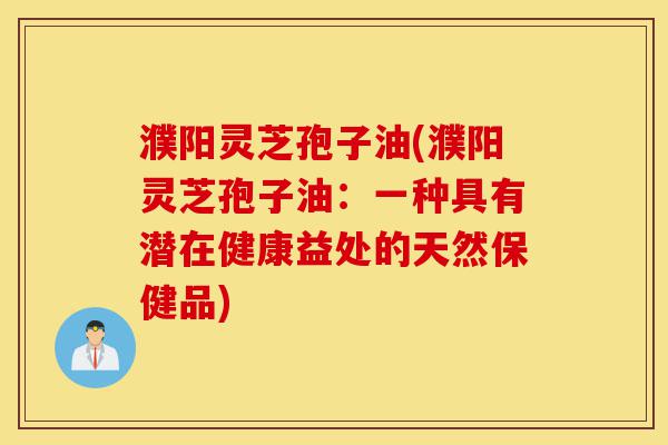 濮阳灵芝孢子油(濮阳灵芝孢子油：一种具有潜在健康益处的天然保健品)-第1张图片-灵芝之家
