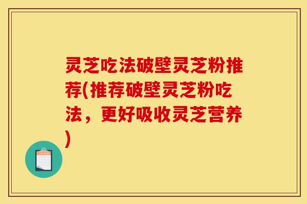 灵芝吃法破壁灵芝粉推荐(推荐破壁灵芝粉吃法,更好吸收灵芝营养)-第1张图片-灵芝之家 灵芝吃法破壁灵芝粉推荐(推荐破壁灵芝粉吃法,更好吸收灵芝营养)-第1张图片-灵芝之家