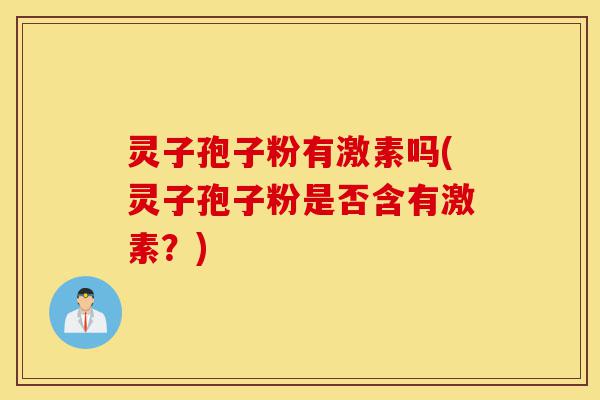 灵子孢子粉有激素吗(灵子孢子粉是否含有激素?)-第1张图片-灵芝之家 灵子孢子粉有激素吗(灵子孢子粉是否含有激素?)-第1张图片-灵芝之家