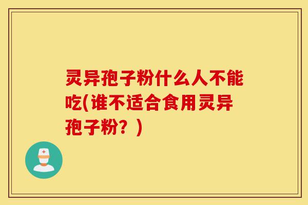 灵异孢子粉什么人不能吃(谁不适合食用灵异孢子粉?)-第1张图片-灵芝之家 灵异孢子粉什么人不能吃(谁不适合食用灵异孢子粉?)-第1张图片-灵芝之家