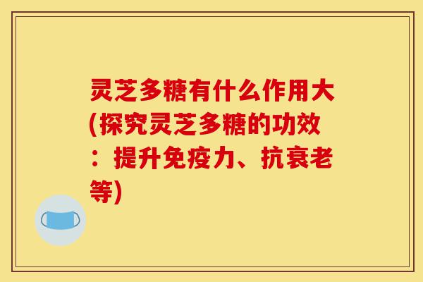 灵芝多糖有什么作用大(探究灵芝多糖的功效:提升免疫力、抗衰老等)-第1张图片-灵芝之家 灵芝多糖有什么作用大(探究灵芝多糖的功效:提升免疫力、抗衰老等)-第1张图片-灵芝之家