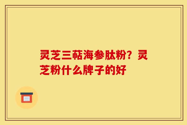 灵芝三萜海参肽粉？灵芝粉什么牌子的好-第1张图片-灵芝之家